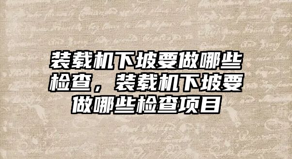 裝載機(jī)下坡要做哪些檢查，裝載機(jī)下坡要做哪些檢查項(xiàng)目