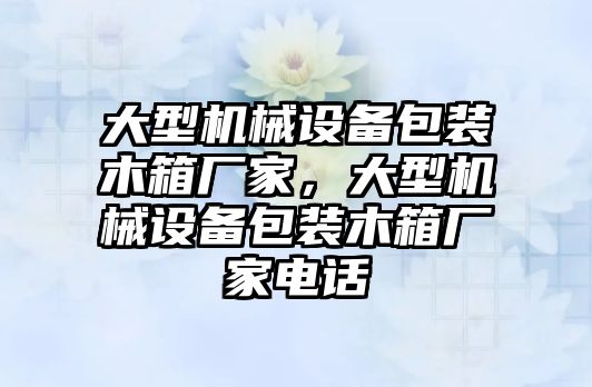 大型機(jī)械設(shè)備包裝木箱廠家，大型機(jī)械設(shè)備包裝木箱廠家電話