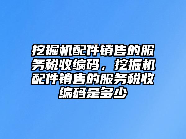 挖掘機(jī)配件銷售的服務(wù)稅收編碼，挖掘機(jī)配件銷售的服務(wù)稅收編碼是多少