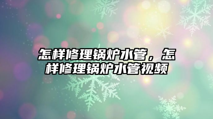 怎樣修理鍋爐水管，怎樣修理鍋爐水管視頻