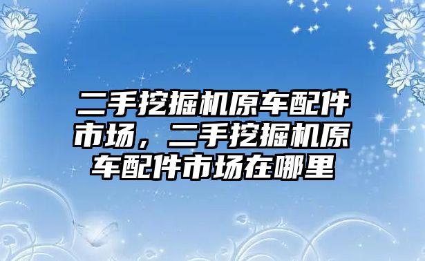 二手挖掘機(jī)原車配件市場，二手挖掘機(jī)原車配件市場在哪里