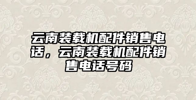 云南裝載機(jī)配件銷售電話，云南裝載機(jī)配件銷售電話號(hào)碼