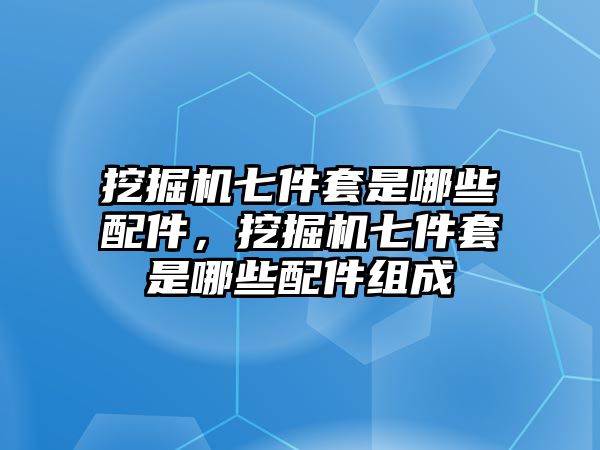 挖掘機(jī)七件套是哪些配件，挖掘機(jī)七件套是哪些配件組成