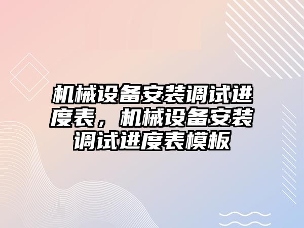 機械設(shè)備安裝調(diào)試進度表，機械設(shè)備安裝調(diào)試進度表模板