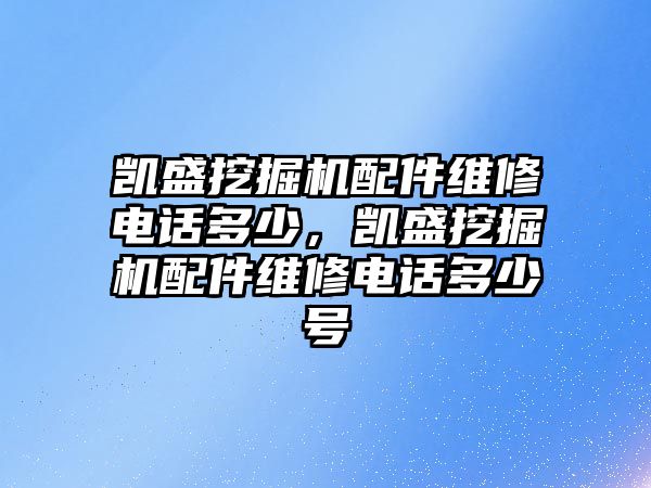 凱盛挖掘機配件維修電話多少，凱盛挖掘機配件維修電話多少號