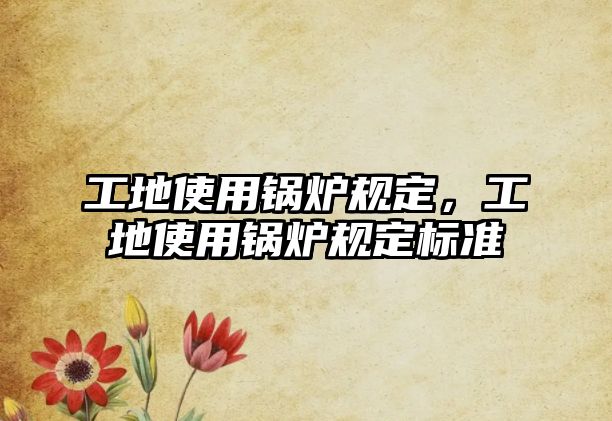 工地使用鍋爐規(guī)定，工地使用鍋爐規(guī)定標(biāo)準(zhǔn)