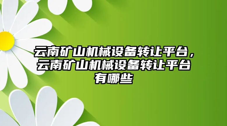 云南礦山機(jī)械設(shè)備轉(zhuǎn)讓平臺，云南礦山機(jī)械設(shè)備轉(zhuǎn)讓平臺有哪些