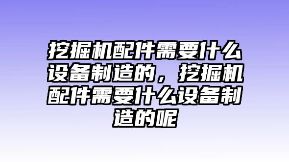 挖掘機(jī)配件需要什么設(shè)備制造的，挖掘機(jī)配件需要什么設(shè)備制造的呢