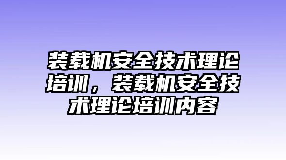 裝載機(jī)安全技術(shù)理論培訓(xùn)，裝載機(jī)安全技術(shù)理論培訓(xùn)內(nèi)容