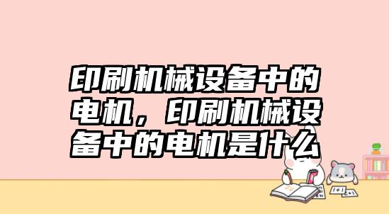 印刷機(jī)械設(shè)備中的電機(jī)，印刷機(jī)械設(shè)備中的電機(jī)是什么