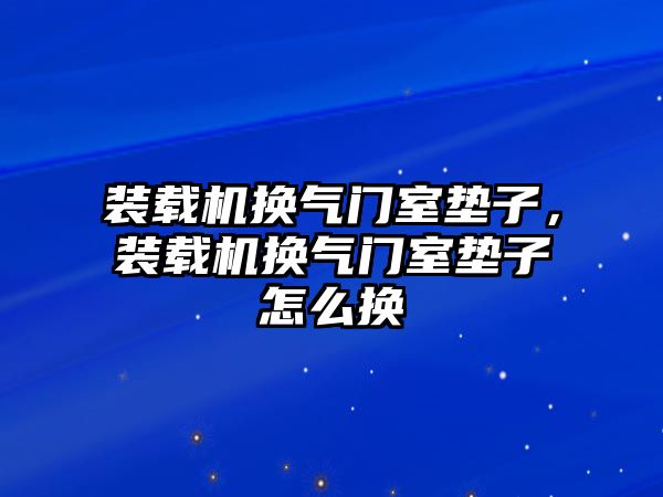 裝載機(jī)換氣門室墊子，裝載機(jī)換氣門室墊子怎么換