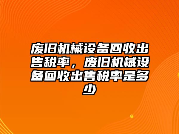 廢舊機(jī)械設(shè)備回收出售稅率，廢舊機(jī)械設(shè)備回收出售稅率是多少