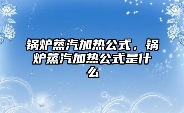 鍋爐蒸汽加熱公式，鍋爐蒸汽加熱公式是什么