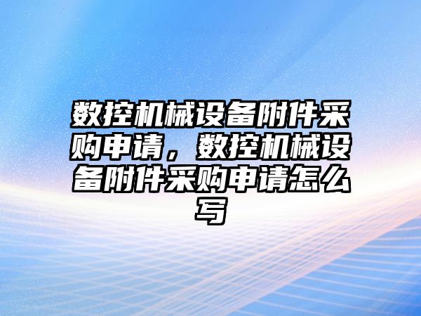 數控機械設備附件采購申請，數控機械設備附件采購申請怎么寫