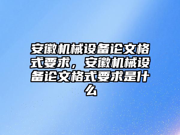 安徽機(jī)械設(shè)備論文格式要求，安徽機(jī)械設(shè)備論文格式要求是什么