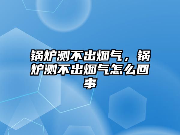 鍋爐測不出煙氣，鍋爐測不出煙氣怎么回事