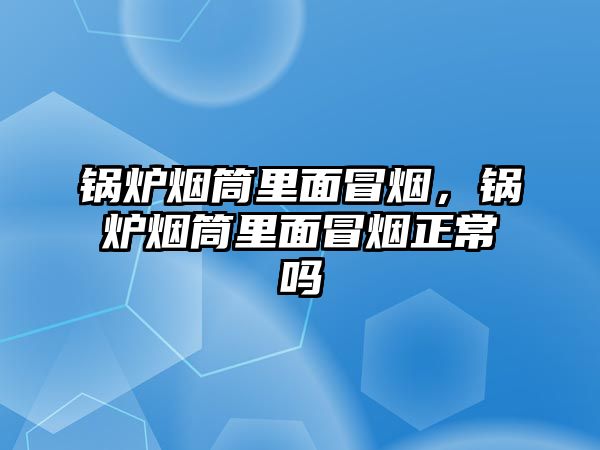 鍋爐煙筒里面冒煙，鍋爐煙筒里面冒煙正常嗎