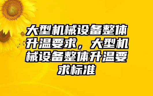 大型機(jī)械設(shè)備整體升溫要求，大型機(jī)械設(shè)備整體升溫要求標(biāo)準(zhǔn)