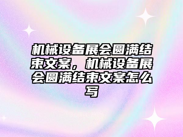 機械設備展會圓滿結束文案，機械設備展會圓滿結束文案怎么寫