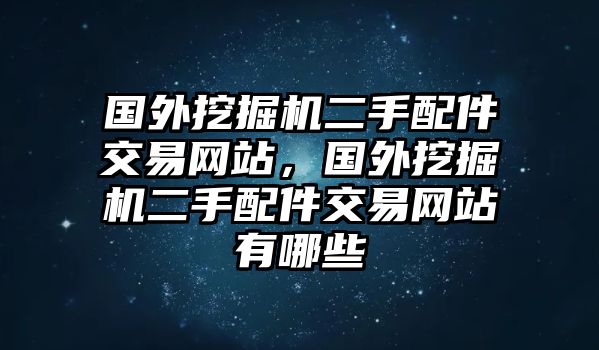 國外挖掘機二手配件交易網站，國外挖掘機二手配件交易網站有哪些