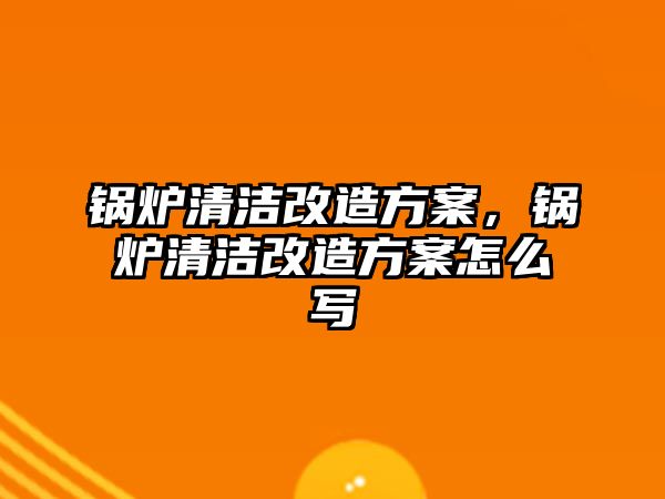 鍋爐清潔改造方案，鍋爐清潔改造方案怎么寫