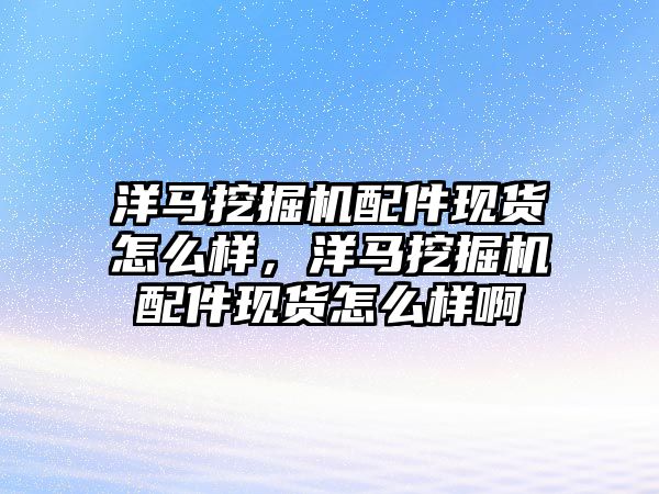 洋馬挖掘機配件現(xiàn)貨怎么樣，洋馬挖掘機配件現(xiàn)貨怎么樣啊