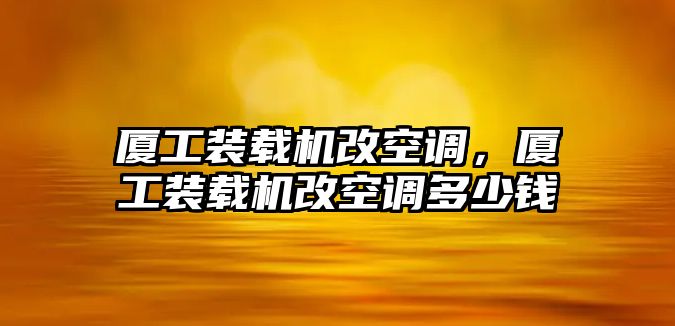 廈工裝載機(jī)改空調(diào)，廈工裝載機(jī)改空調(diào)多少錢(qián)