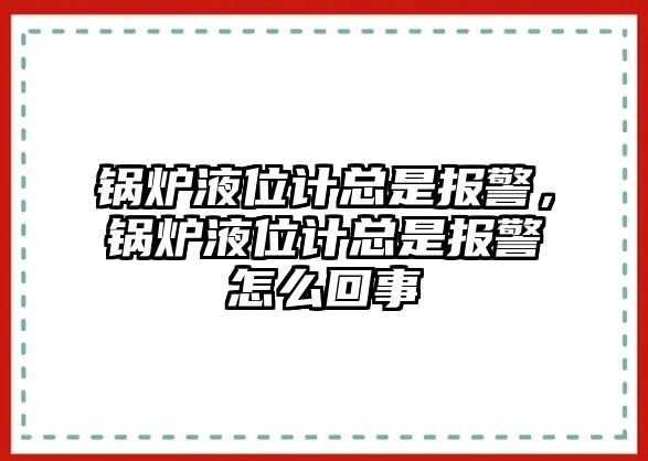 鍋爐液位計(jì)總是報(bào)警，鍋爐液位計(jì)總是報(bào)警怎么回事