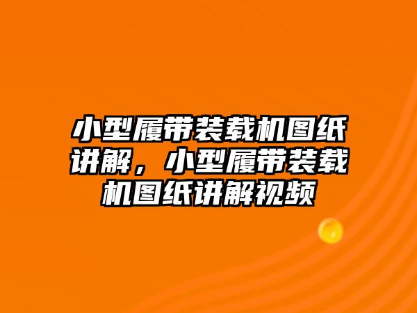 小型履帶裝載機(jī)圖紙講解，小型履帶裝載機(jī)圖紙講解視頻