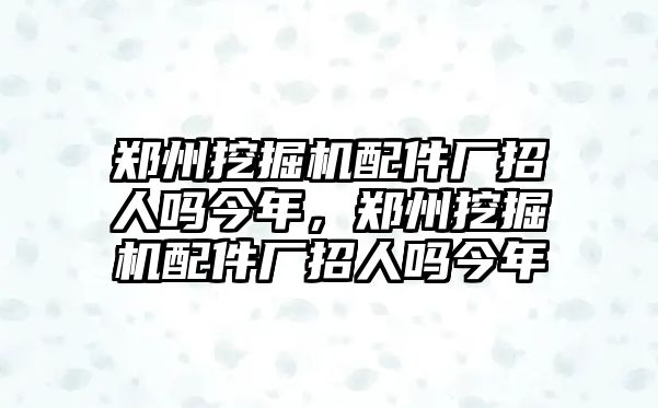 鄭州挖掘機配件廠招人嗎今年，鄭州挖掘機配件廠招人嗎今年