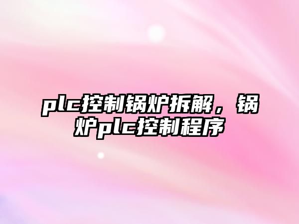 plc控制鍋爐拆解，鍋爐plc控制程序