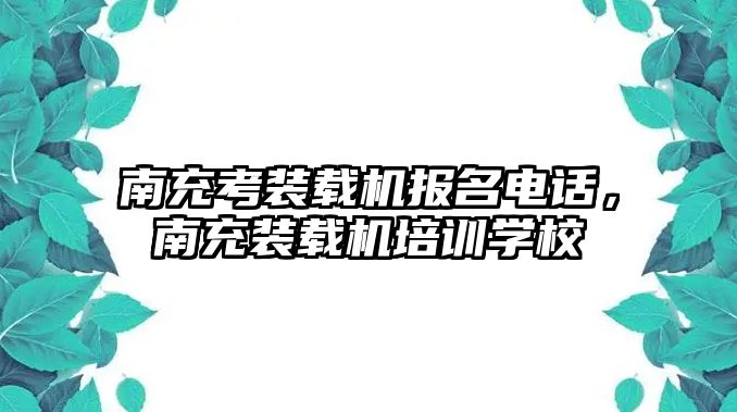 南充考裝載機(jī)報(bào)名電話，南充裝載機(jī)培訓(xùn)學(xué)校