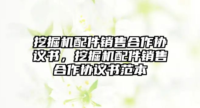 挖掘機(jī)配件銷售合作協(xié)議書，挖掘機(jī)配件銷售合作協(xié)議書范本