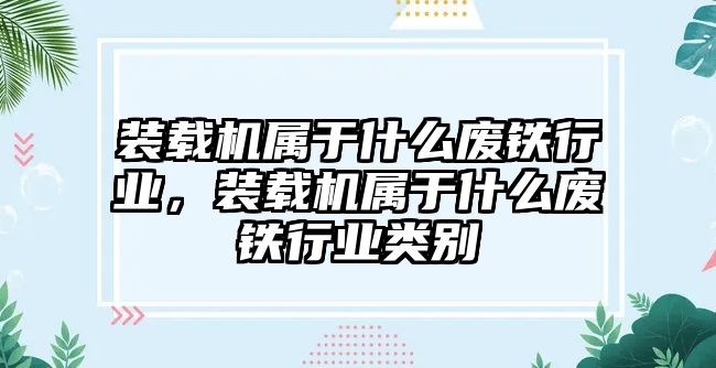 裝載機屬于什么廢鐵行業(yè)，裝載機屬于什么廢鐵行業(yè)類別