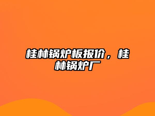 桂林鍋爐板報(bào)價(jià)，桂林鍋爐廠