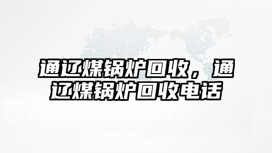 通遼煤鍋爐回收，通遼煤鍋爐回收電話