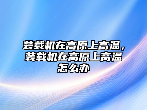 裝載機在高原上高溫，裝載機在高原上高溫怎么辦