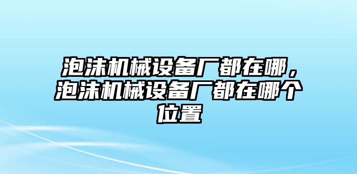 泡沫機械設(shè)備廠都在哪，泡沫機械設(shè)備廠都在哪個位置