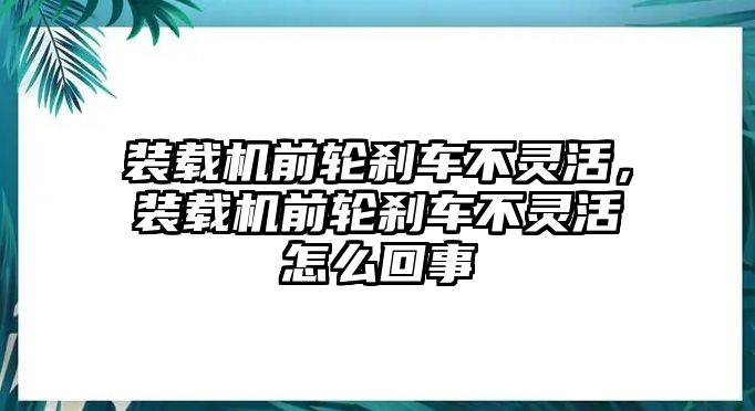 裝載機前輪剎車不靈活，裝載機前輪剎車不靈活怎么回事