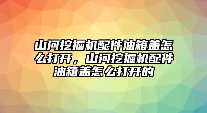 山河挖掘機配件油箱蓋怎么打開，山河挖掘機配件油箱蓋怎么打開的