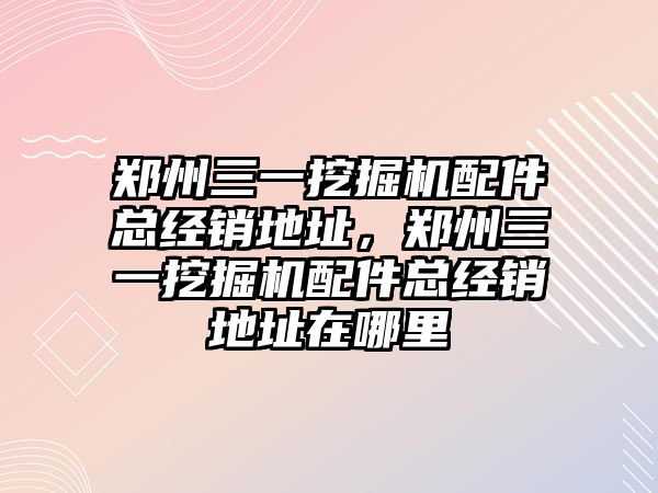 鄭州三一挖掘機配件總經(jīng)銷地址，鄭州三一挖掘機配件總經(jīng)銷地址在哪里