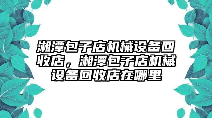 湘潭包子店機械設備回收店，湘潭包子店機械設備回收店在哪里