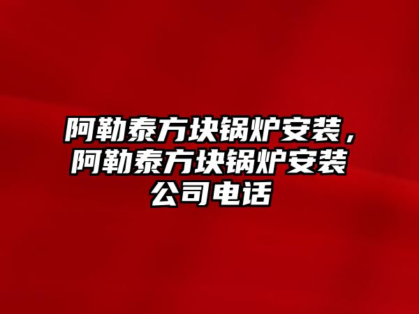 阿勒泰方塊鍋爐安裝，阿勒泰方塊鍋爐安裝公司電話