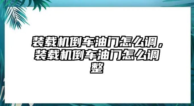 裝載機(jī)倒車油門怎么調(diào)，裝載機(jī)倒車油門怎么調(diào)整