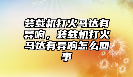 裝載機(jī)打火馬達(dá)有異響，裝載機(jī)打火馬達(dá)有異響怎么回事