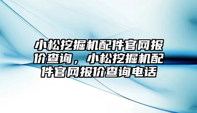 小松挖掘機配件官網(wǎng)報價查詢，小松挖掘機配件官網(wǎng)報價查詢電話