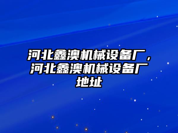 河北鑫澳機械設(shè)備廠，河北鑫澳機械設(shè)備廠地址