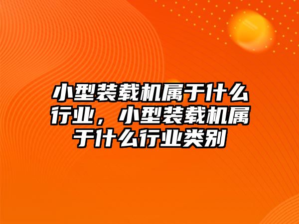 小型裝載機屬于什么行業(yè)，小型裝載機屬于什么行業(yè)類別