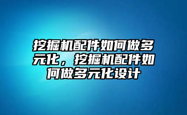 挖掘機配件如何做多元化，挖掘機配件如何做多元化設計