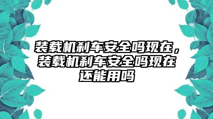 裝載機(jī)剎車安全嗎現(xiàn)在，裝載機(jī)剎車安全嗎現(xiàn)在還能用嗎